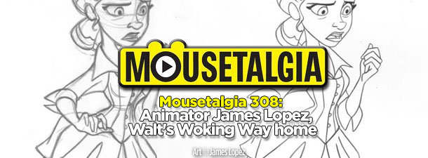 Mousetalgia Podcast 308: Animator James Lopez, Walt’s Woking Way home